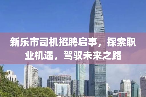 新樂市司機招聘啟事，探索職業(yè)機遇，駕馭未來之路