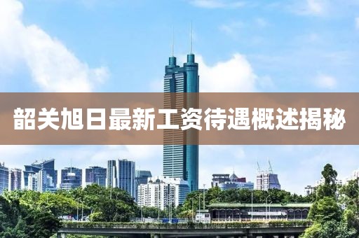 韶關旭日最新工資待遇概述揭秘