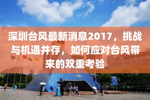 深圳臺風最新消息2017，挑戰(zhàn)與機遇并存，如何應對臺風帶來的雙重考驗