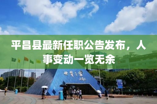 平昌縣最新任職公告發(fā)布，人事變動一覽無余