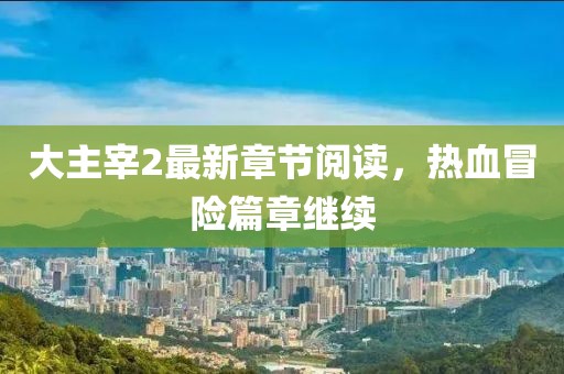大主宰2最新章節(jié)閱讀，熱血冒險篇章繼續(xù)