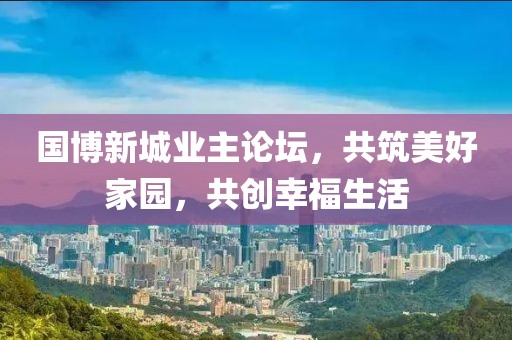 國博新城業(yè)主論壇，共筑美好家園，共創(chuàng)幸福生活