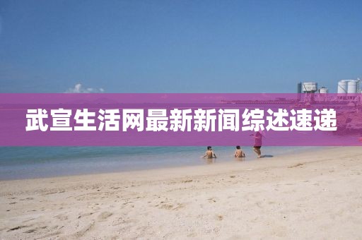 武宣生活網(wǎng)最新新聞綜述速遞