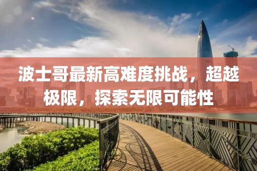 波士哥最新高難度挑戰(zhàn)，超越極限，探索無限可能性