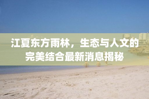 江夏東方雨林，生態(tài)與人文的完美結(jié)合最新消息揭秘