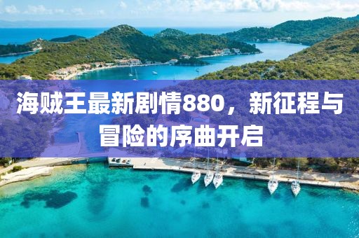 海賊王最新劇情880，新征程與冒險的序曲開啟