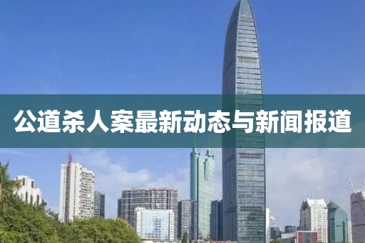 公道殺人案最新動態(tài)與新聞報道
