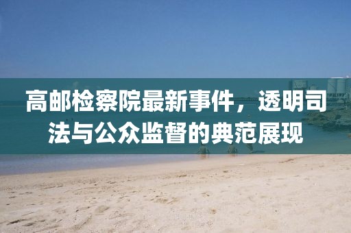 高郵檢察院最新事件，透明司法與公眾監(jiān)督的典范展現(xiàn)