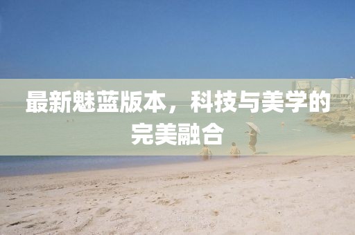 最新魅藍版本，科技與美學的完美融合
