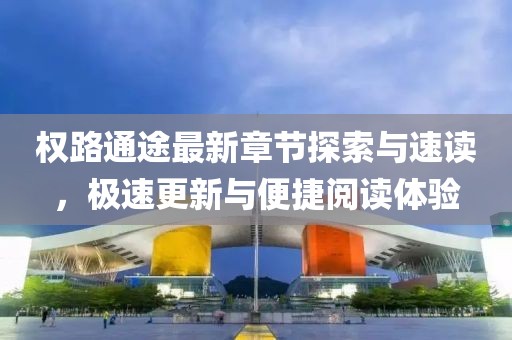 權(quán)路通途最新章節(jié)探索與速讀，極速更新與便捷閱讀體驗