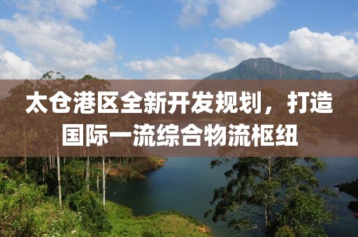 太倉(cāng)港區(qū)全新開發(fā)規(guī)劃，打造國(guó)際一流綜合物流樞紐