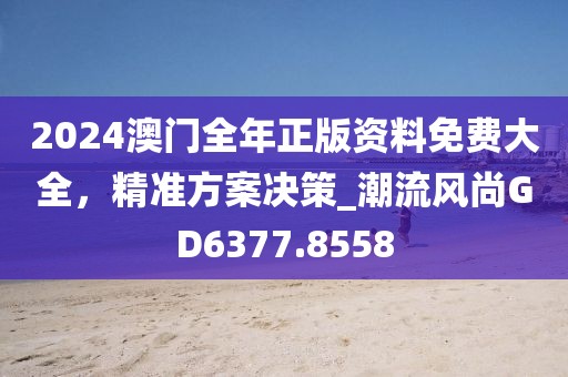 2024澳門(mén)全年正版資料免費(fèi)大全，精準(zhǔn)方案決策_(dá)潮流風(fēng)尚GD6377.8558