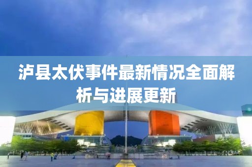 瀘縣太伏事件最新情況全面解析與進(jìn)展更新