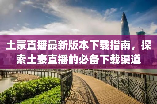 土豪直播最新版本下載指南，探索土豪直播的必備下載渠道