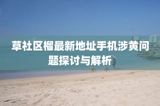 草社區(qū)榴最新地址手機(jī)涉黃問(wèn)題探討與解析
