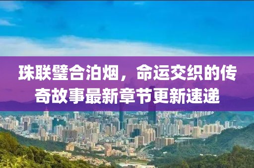 珠聯(lián)璧合泊煙，命運交織的傳奇故事最新章節(jié)更新速遞