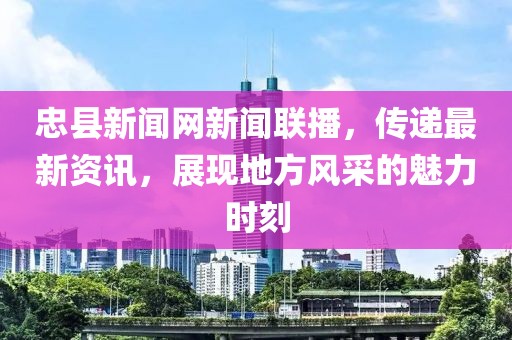 忠縣新聞網(wǎng)新聞聯(lián)播，傳遞最新資訊，展現(xiàn)地方風(fēng)采的魅力時刻