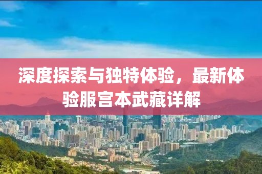 深度探索與獨(dú)特體驗(yàn)，最新體驗(yàn)服宮本武藏詳解