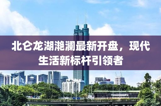 北侖龍湖滟瀾最新開(kāi)盤，現(xiàn)代生活新標(biāo)桿引領(lǐng)者