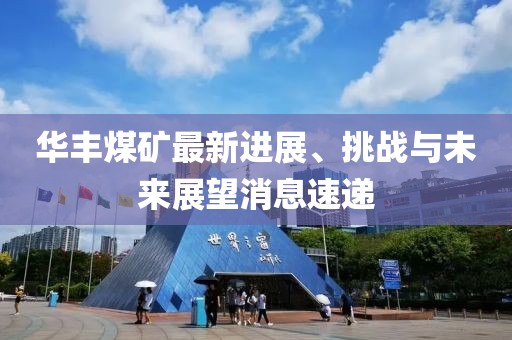 華豐煤礦最新進(jìn)展、挑戰(zhàn)與未來(lái)展望消息速遞