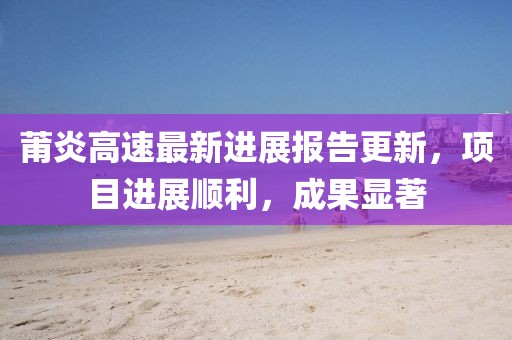 莆炎高速最新進(jìn)展報(bào)告更新，項(xiàng)目進(jìn)展順利，成果顯著