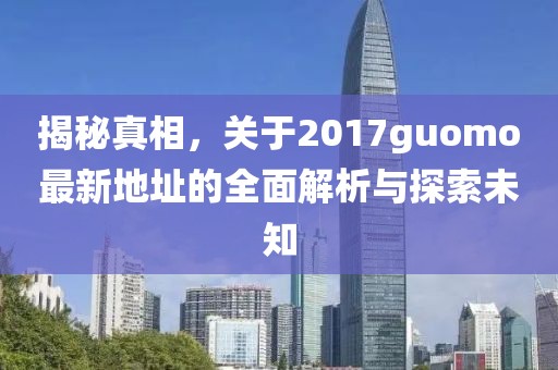 揭秘真相，關(guān)于2017guomo最新地址的全面解析與探索未知