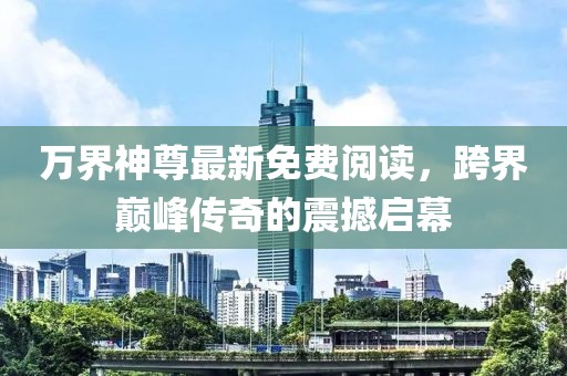 萬界神尊最新免費閱讀，跨界巔峰傳奇的震撼啟幕