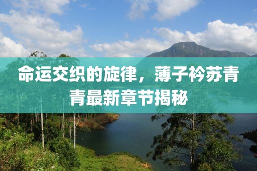 命運交織的旋律，薄子衿蘇青青最新章節(jié)揭秘