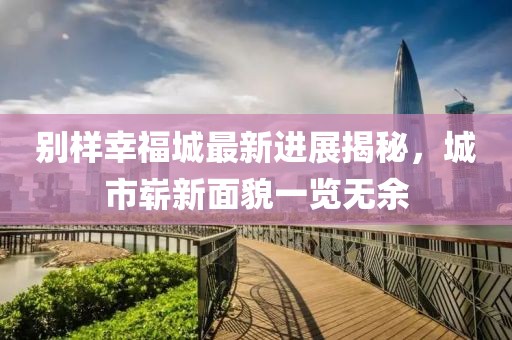 別樣幸福城最新進(jìn)展揭秘，城市嶄新面貌一覽無(wú)余