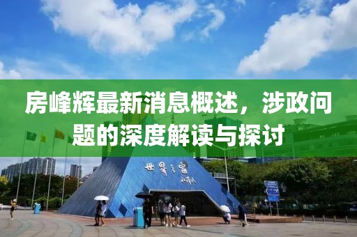 房峰輝最新消息概述，涉政問題的深度解讀與探討