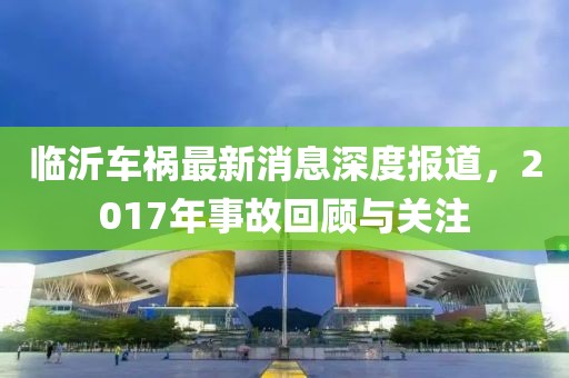 臨沂車禍最新消息深度報道，2017年事故回顧與關注