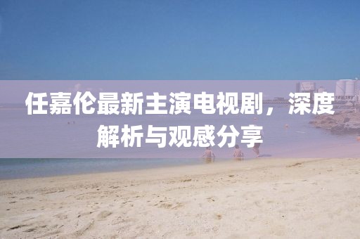 任嘉倫最新主演電視劇，深度解析與觀感分享