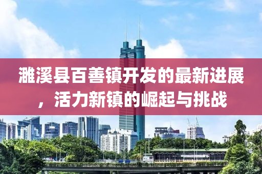 濉溪縣百善鎮(zhèn)開發(fā)的最新進展，活力新鎮(zhèn)的崛起與挑戰(zhàn)