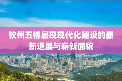 欽州五橋展現(xiàn)現(xiàn)代化建設的最新進展與嶄新面貌