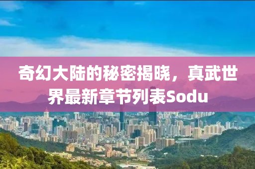 奇幻大陸的秘密揭曉，真武世界最新章節(jié)列表Sodu