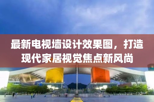 最新電視墻設(shè)計(jì)效果圖，打造現(xiàn)代家居視覺(jué)焦點(diǎn)新風(fēng)尚