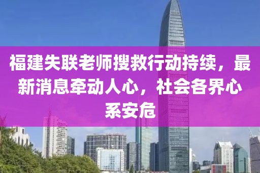 福建失聯(lián)老師搜救行動持續(xù)，最新消息牽動人心，社會各界心系安危