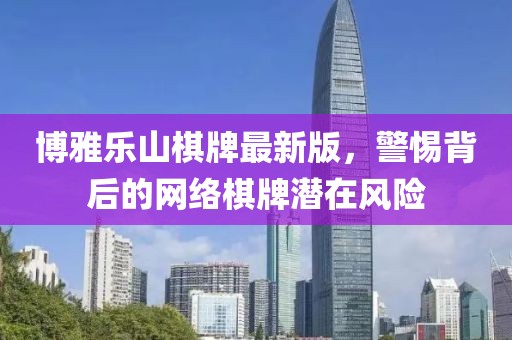 博雅樂山棋牌最新版，警惕背后的網(wǎng)絡棋牌潛在風險