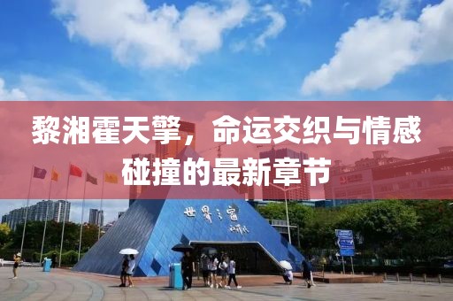 黎湘霍天擎，命運(yùn)交織與情感碰撞的最新章節(jié)