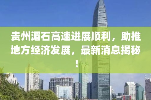 貴州湄石高速進展順利，助推地方經(jīng)濟發(fā)展，最新消息揭秘！