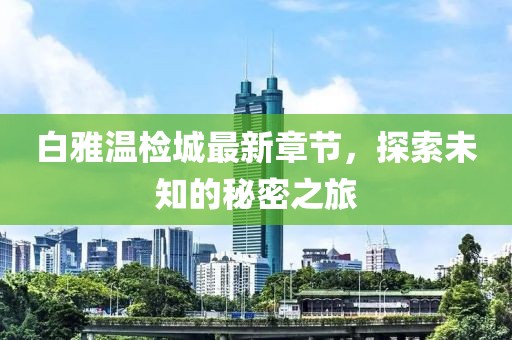 白雅溫檢城最新章節(jié)，探索未知的秘密之旅