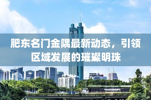 肥東名門金隅最新動(dòng)態(tài)，引領(lǐng)區(qū)域發(fā)展的璀璨明珠