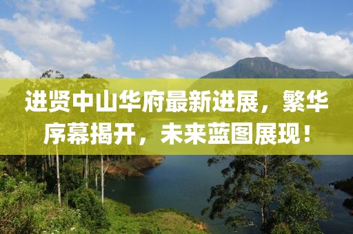 進(jìn)賢中山華府最新進(jìn)展，繁華序幕揭開(kāi)，未來(lái)藍(lán)圖展現(xiàn)！