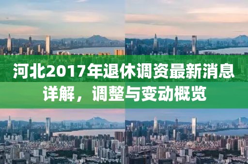 河北2017年退休調(diào)資最新消息詳解，調(diào)整與變動概覽