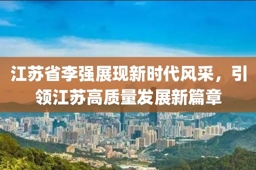 江蘇省李強展現(xiàn)新時代風采，引領江蘇高質量發(fā)展新篇章