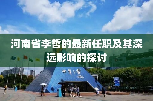 河南省李哲的最新任職及其深遠(yuǎn)影響的探討