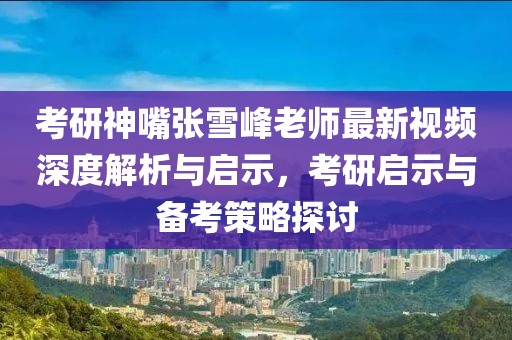 考研神嘴張雪峰老師最新視頻深度解析與啟示，考研啟示與備考策略探討