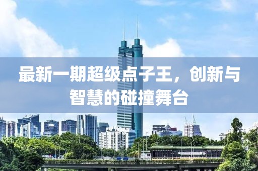 最新一期超級(jí)點(diǎn)子王，創(chuàng)新與智慧的碰撞舞臺(tái)
