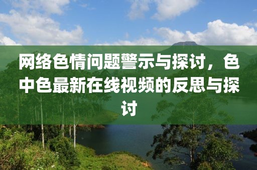 網(wǎng)絡(luò)色情問(wèn)題警示與探討，色中色最新在線視頻的反思與探討