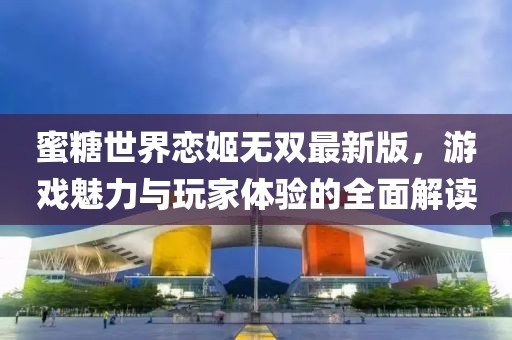 蜜糖世界戀姬無雙最新版，游戲魅力與玩家體驗(yàn)的全面解讀